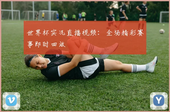 世界杯实况直播视频：全场精彩赛事即时回放