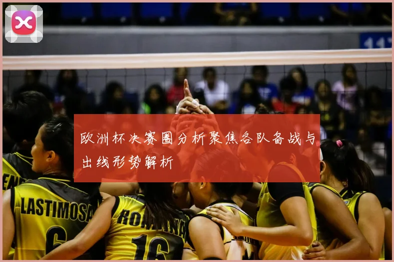 欧洲杯决赛圈分析聚焦各队备战与出线形势解析