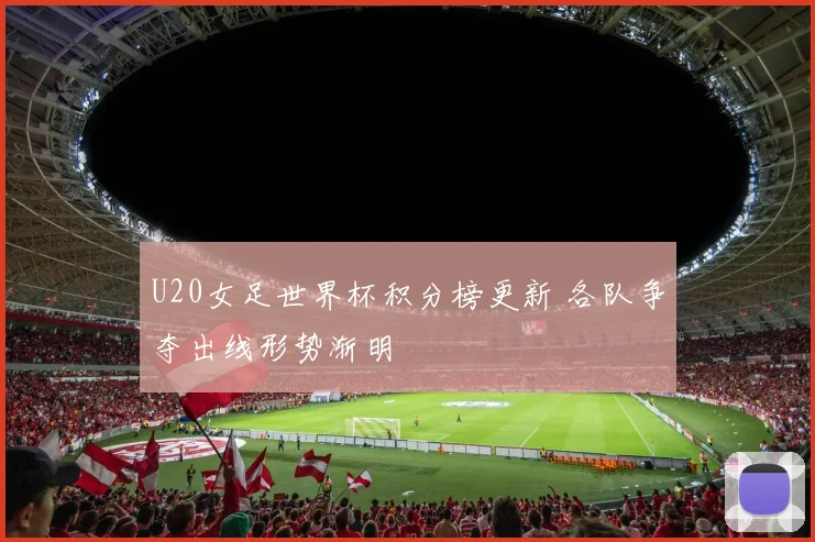 U20女足世界杯积分榜更新 各队争夺出线形势渐明
