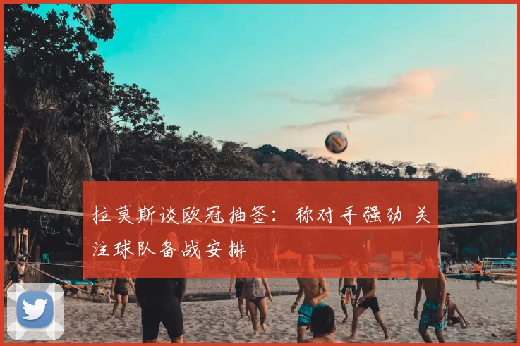 拉莫斯谈欧冠抽签:称对手强劲 关注球队备战安排