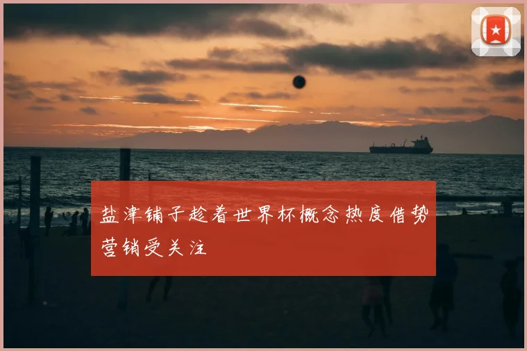 盐津铺子趁着世界杯概念热度借势营销受关注
