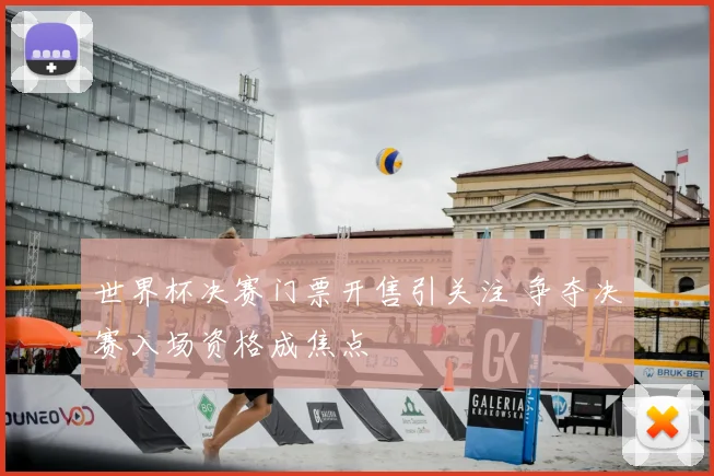 世界杯决赛门票开售引关注 争夺决赛入场资格成焦点