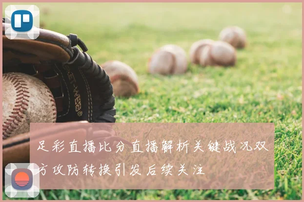 足彩直播比分直播解析关键战况双方攻防转换引发后续关注