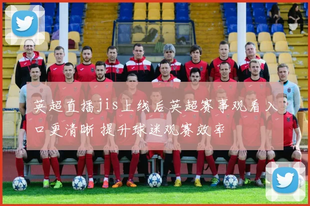英超直播jis上线后英超赛事观看入口更清晰 提升球迷观赛效率