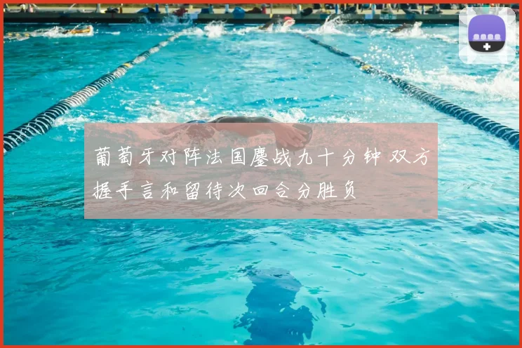 葡萄牙对阵法国鏖战九十分钟 双方握手言和留待次回合分胜负