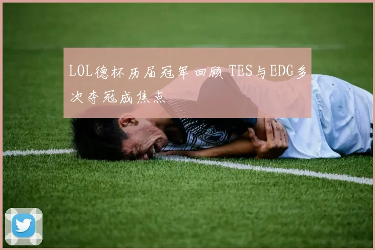 LOL德杯历届冠军回顾 TES与EDG多次夺冠成焦点