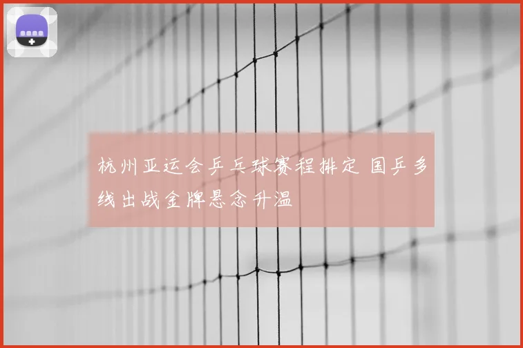 杭州亚运会乒乓球赛程排定 国乒多线出战金牌悬念升温