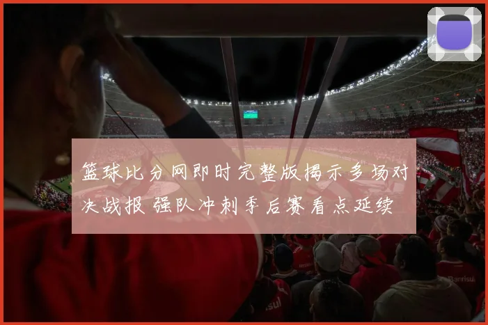 篮球比分网即时完整版揭示多场对决战报 强队冲刺季后赛看点延续