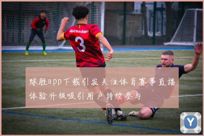 球胜app下载引发关注体育赛事直播体验升级吸引用户持续参与