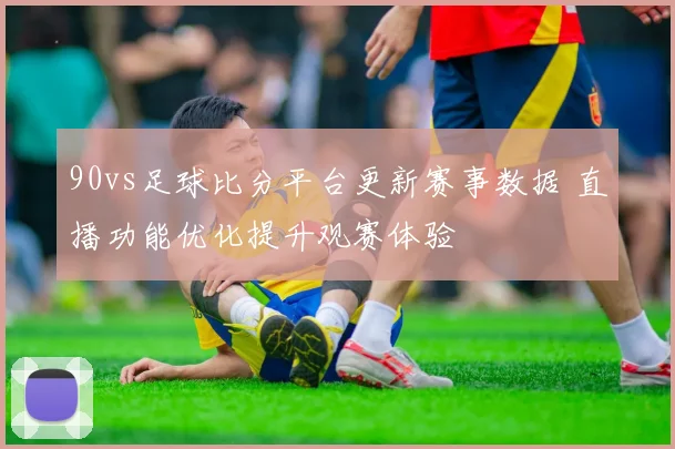 90vs足球比分平台更新赛事数据 直播功能优化提升观赛体验
