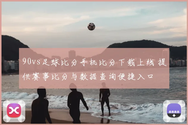 90vs足球比分手机比分下载上线 提供赛事比分与数据查询便捷入口