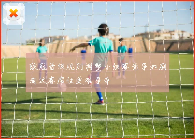 欧冠晋级规则调整小组赛竞争加剧淘汰赛席位更难争夺