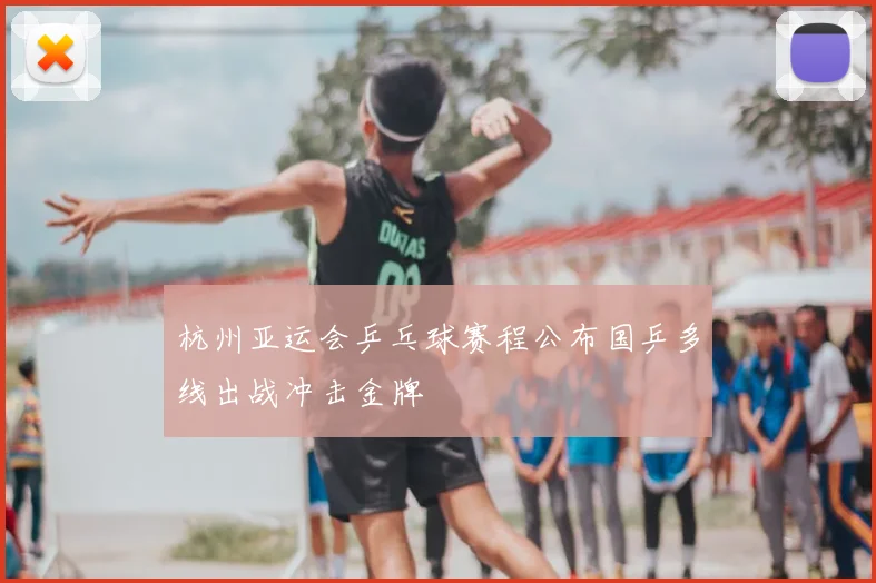 杭州亚运会乒乓球赛程公布国乒多线出战冲击金牌