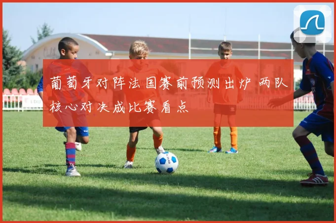 葡萄牙对阵法国赛前预测出炉 两队核心对决成比赛看点