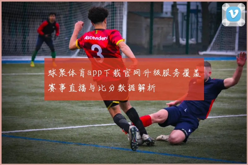 球聚体育app下载官网升级服务覆盖赛事直播与比分数据解析