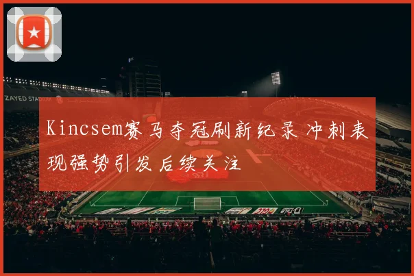 Kincsem赛马夺冠刷新纪录 冲刺表现强势引发后续关注