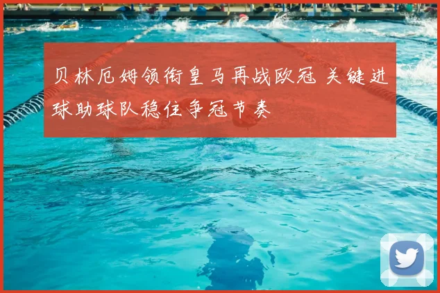 贝林厄姆领衔皇马再战欧冠 关键进球助球队稳住争冠节奏