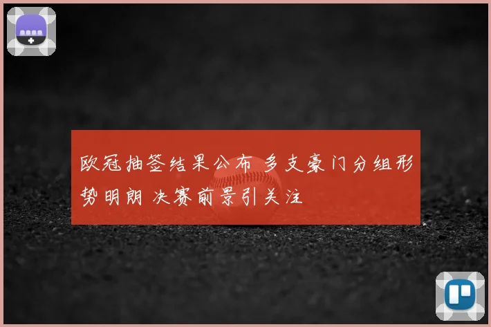 欧冠抽签结果公布 多支豪门分组形势明朗 决赛前景引关注