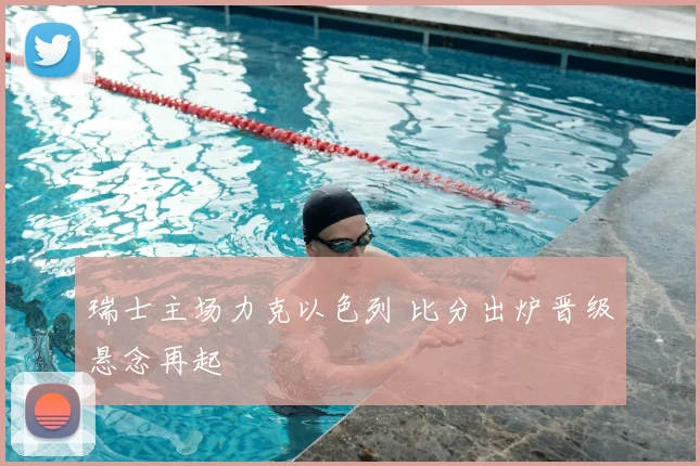 瑞士主场力克以色列 比分出炉晋级悬念再起
