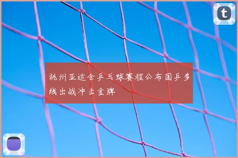 杭州亚运会乒乓球赛程公布国乒多线出战冲击金牌