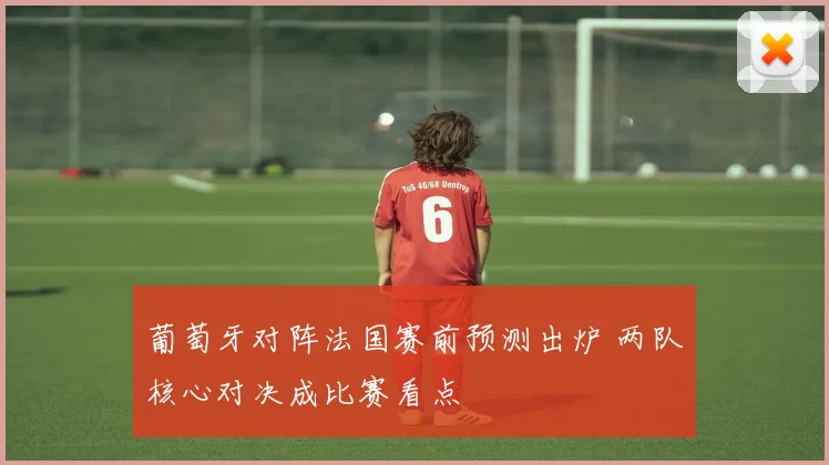葡萄牙对阵法国赛前预测出炉 两队核心对决成比赛看点