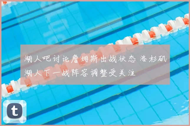 湖人吧讨论詹姆斯出战状态 洛杉矶湖人下一战阵容调整受关注