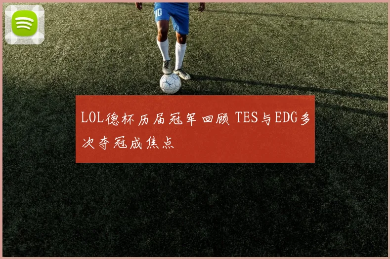 LOL德杯历届冠军回顾 TES与EDG多次夺冠成焦点