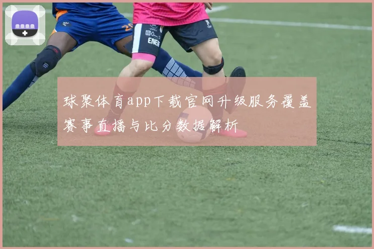 球聚体育app下载官网升级服务覆盖赛事直播与比分数据解析