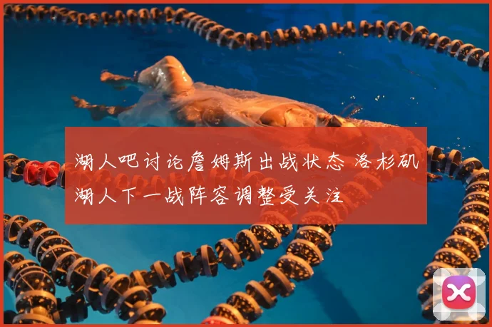 湖人吧讨论詹姆斯出战状态 洛杉矶湖人下一战阵容调整受关注