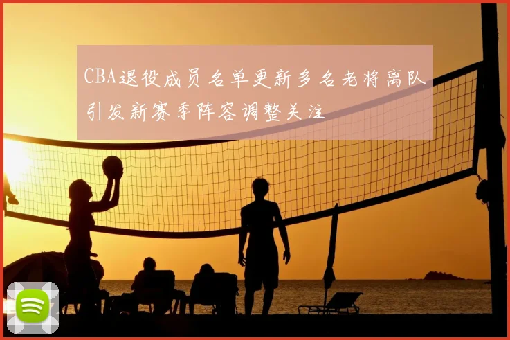 CBA退役成员名单更新多名老将离队引发新赛季阵容调整关注