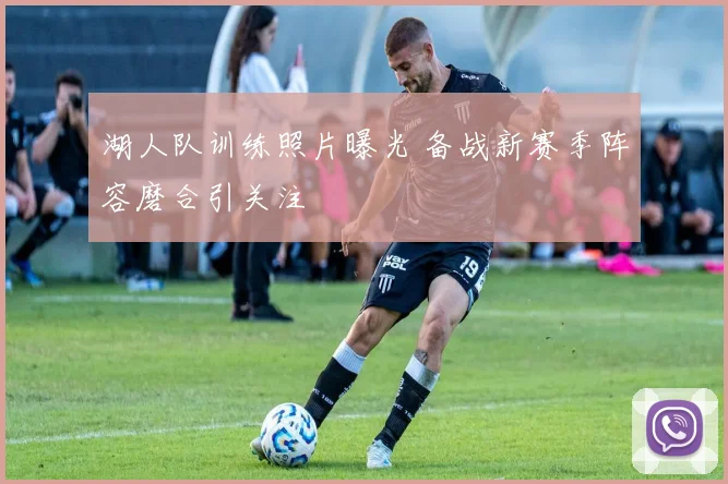 湖人队训练照片曝光 备战新赛季阵容磨合引关注