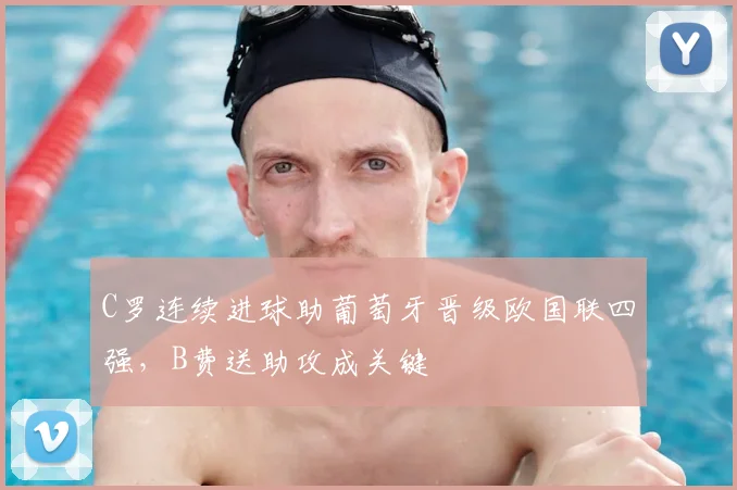 C罗连续进球助葡萄牙晋级欧国联四强，B费送助攻成关键