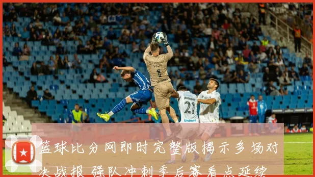 篮球比分网即时完整版揭示多场对决战报 强队冲刺季后赛看点延续