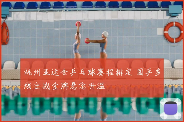 杭州亚运会乒乓球赛程排定 国乒多线出战金牌悬念升温