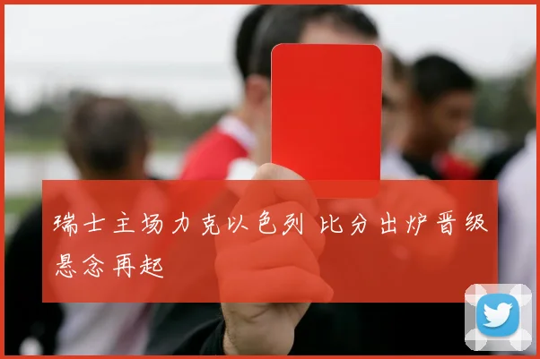 瑞士主场力克以色列 比分出炉晋级悬念再起