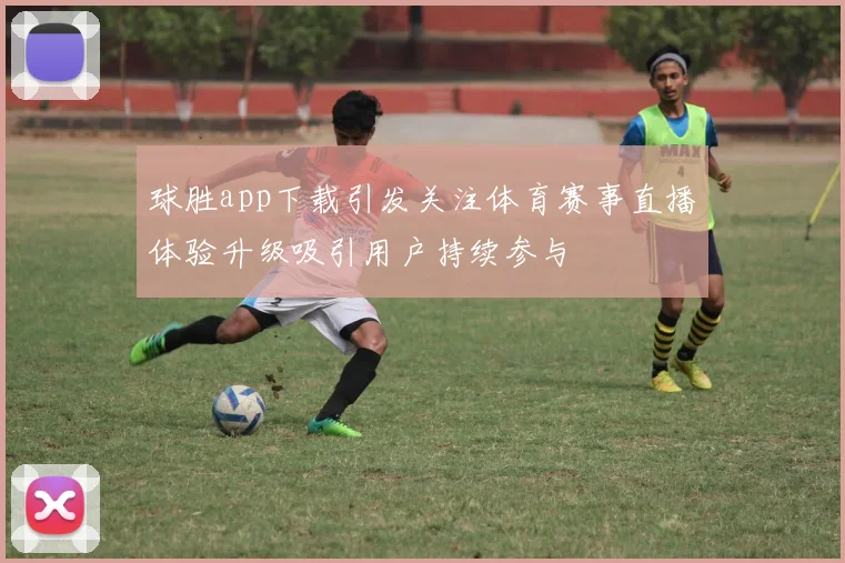 球胜app下载引发关注体育赛事直播体验升级吸引用户持续参与