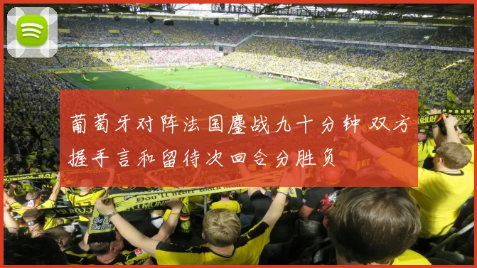 葡萄牙对阵法国鏖战九十分钟 双方握手言和留待次回合分胜负