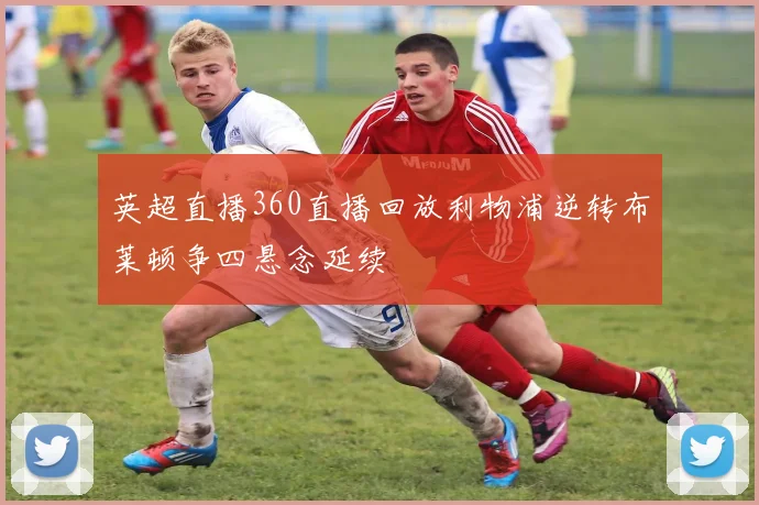 英超直播360直播回放利物浦逆转布莱顿争四悬念延续