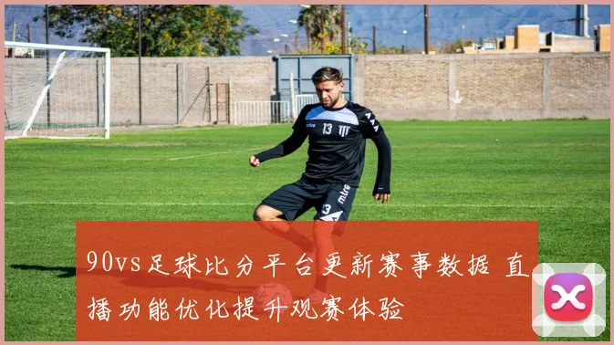 90vs足球比分平台更新赛事数据 直播功能优化提升观赛体验