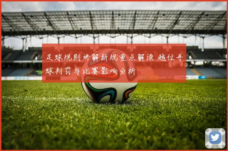 足球规则讲解新规重点解读 越位手球判罚与比赛影响分析