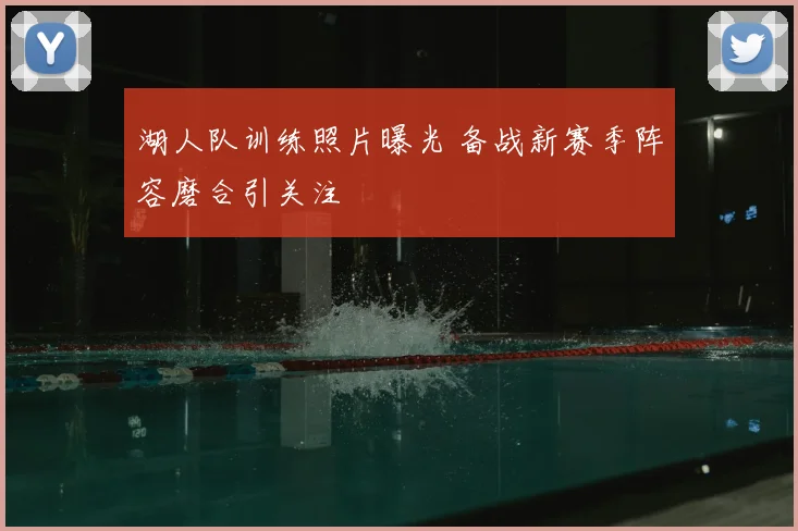 湖人队训练照片曝光 备战新赛季阵容磨合引关注